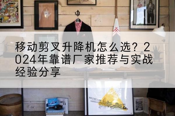 洱源升降平台厂家推荐-移动剪叉升降机怎么选?2024年靠谱厂家推荐与实战经验分享