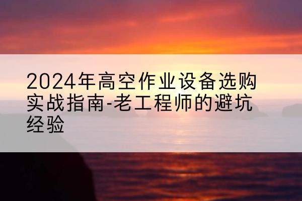 洱源高空作业升降机厂家推荐-2024年高空作业设备选购实战指南-老工程师的避坑经验