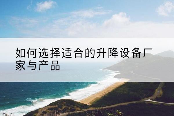 洱源电动升降平台厂家-如何选择适合的升降设备厂家与产品