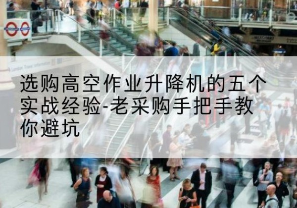洱源高空作业升降机厂家-选购高空作业升降机的五个实战经验-老采购手把手教你避坑