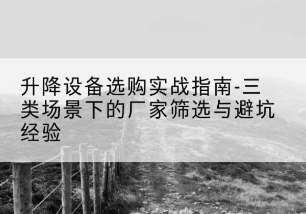 洱源移动式升降机厂家推荐-升降设备选购实战指南-三类场景下的厂家筛选与避坑经验