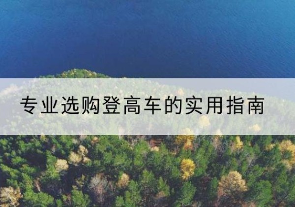 洱源电动登高车厂家推荐-专业选购登高车的实用指南