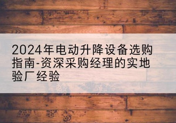 洱源电动剪叉升降平台厂家-2024年电动升降设备选购指南-资深采购经理的实地验厂经验