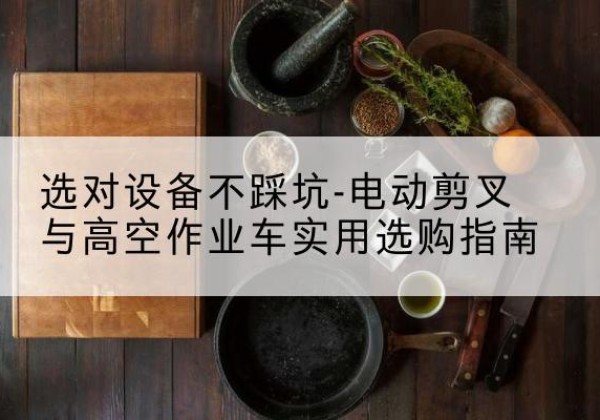 洱源电动剪叉升降平台怎么选-选对设备不踩坑-电动剪叉与高空作业车实用选购指南