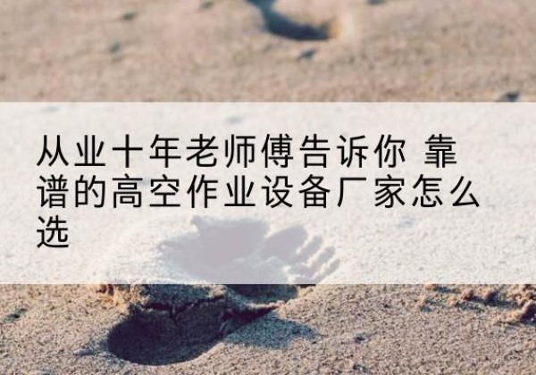 洱源高空作业升降机厂家推荐-从业十年老师傅告诉你 靠谱的高空作业设备厂家怎么选