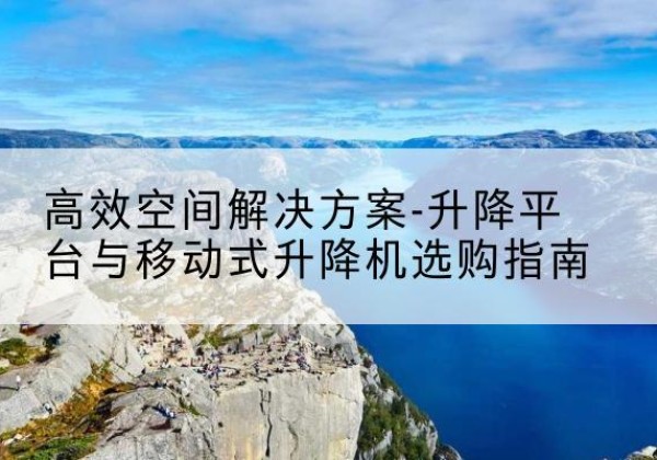 洱源升降平台厂家-*空间解决方案-升降平台与移动式升降机选购指南