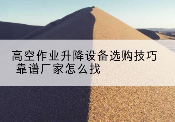 洱源电动升降平台厂家推荐-高空作业升降设备选购技巧 靠谱厂家怎么找
