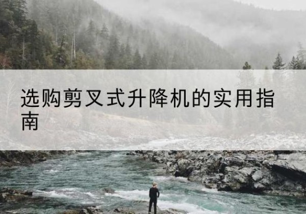 洱源剪叉式升降机怎么选-选购剪叉式升降机的实用指南