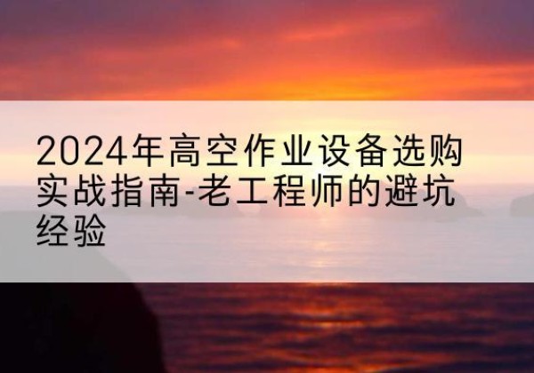 洱源高空作业升降机厂家推荐-2024年高空作业设备选购实战指南-老工程师的避坑经验