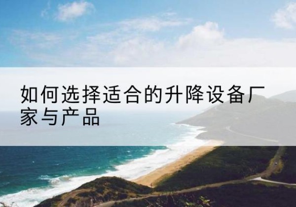 洱源电动升降平台厂家-如何选择适合的升降设备厂家与产品